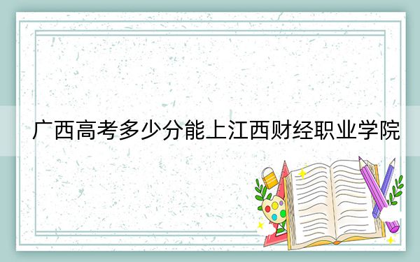 广西高考多少分能上江西财经职业学院?附2022-2024年最低录取分数线