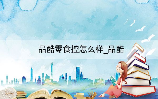 品酷零食控怎么样_品酷