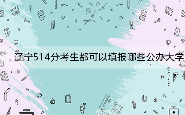辽宁514分考生都可以填报哪些公办大学? 2024年一共18所大学录取