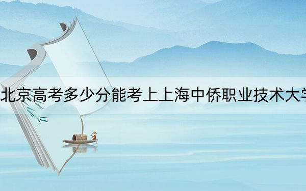 北京高考多少分能考上上海中侨职业技术大学？附2022-2024年最低录取分数线
