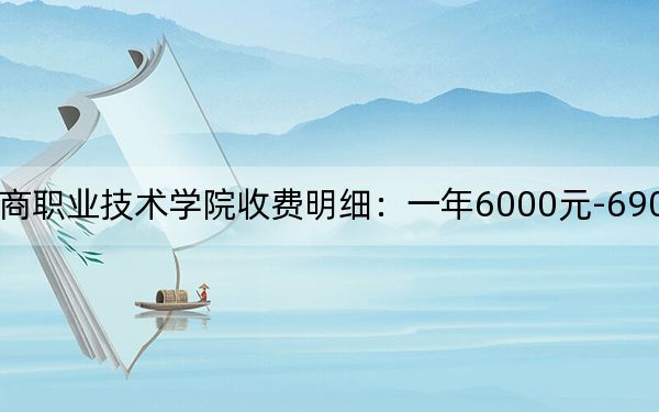 2024年浙江工商职业技术学院收费明细:一年6000元-6900元(供贵州考生参考)