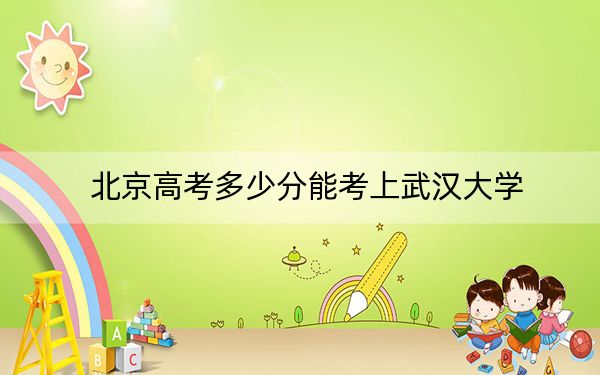 北京高考多少分能考上武汉大学？附2022-2024年最低录取分数线