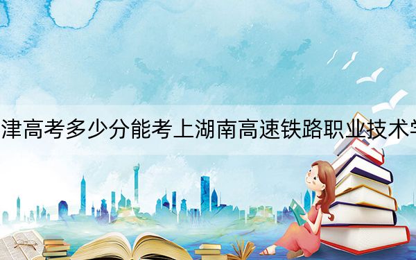 天津高考多少分能考上湖南高速铁路职业技术学院?2024年最低分数线248分