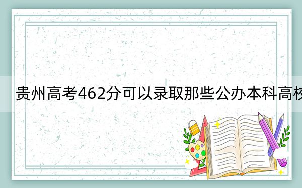 贵州高考462分可以录取那些公办本科高校?(附带近三年高考大学录取名单)