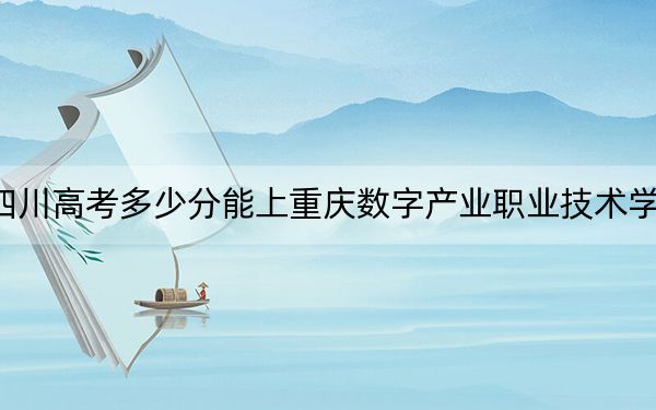 四川高考多少分能上重庆数字产业职业技术学院?2024年文科投档线150分 理科150分