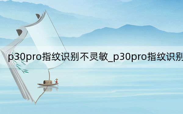 p30pro指纹识别不灵敏_p30pro指纹识别不灵敏