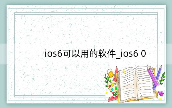 ios6可以用的软件_ios6 0