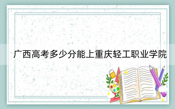 广西高考多少分能上重庆轻工职业学院?2024年历史类投档线249分 物理类203分