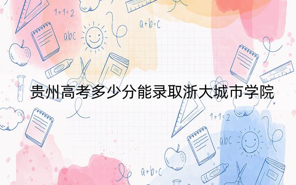 贵州高考多少分能录取浙大城市学院?附2022-2024年最低录取分数线