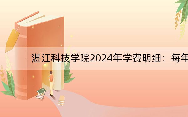 湛江科技学院2024年学费明细：每年32000元-33000元（供西藏考生参考）