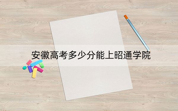 安徽高考多少分能上昭通学院?2024年历史类投档线490分 物理类录取分489分