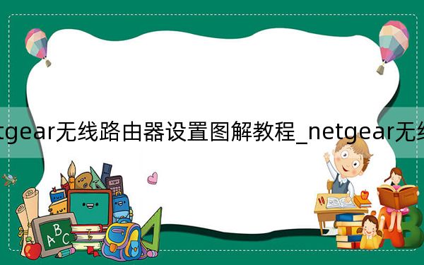 netgear无线路由器设置图解教程_netgear无线路由器设置