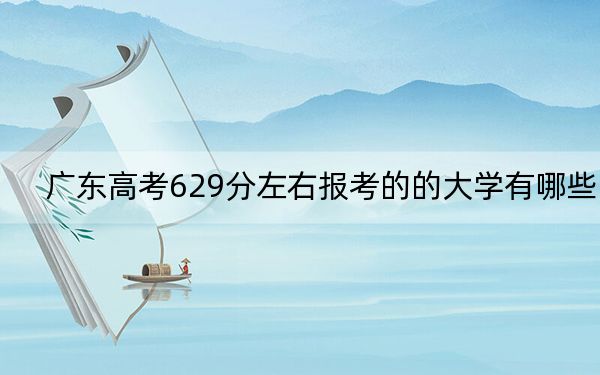 广东高考629分左右报考的的大学有哪些? 2024年有9所录取最低分629的大学
