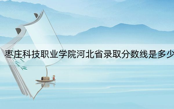 枣庄科技职业学院河北省录取分数线是多少?2025年河北考生参考
