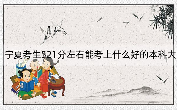 宁夏考生521分左右能考上什么好的本科大学?(附带近三年高校录取名单)