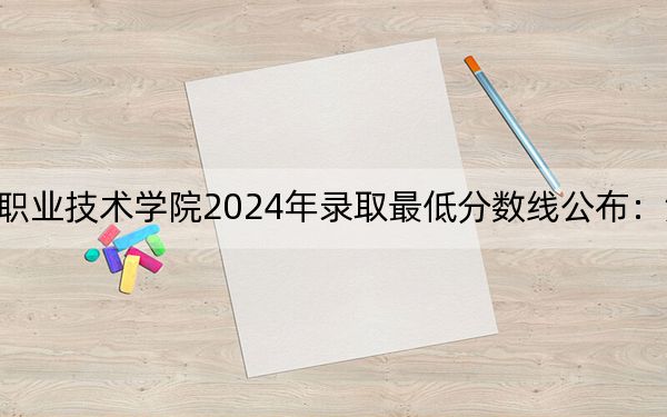 湖南环境生物职业技术学院2024年录取最低分数线公布:湖南考生2025年参考
