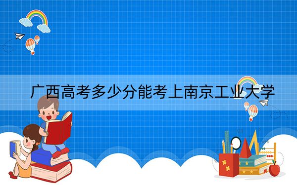 广西高考多少分能考上南京工业大学?附2022-2024年最低录取分数线