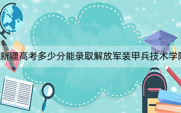 新疆高考多少分能录取解放军装甲兵技术学院?2024年分