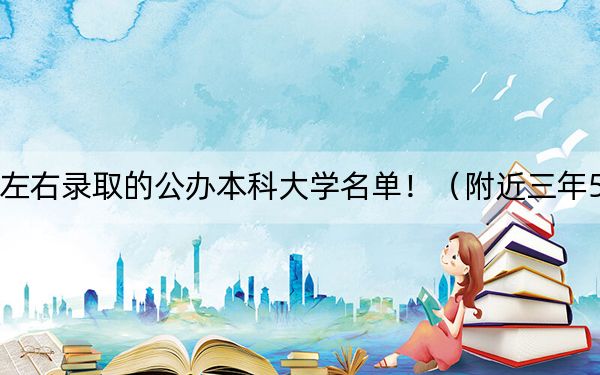 广西高考555分左右录取的公办本科大学名单!(附近三年555分大学录取名单)