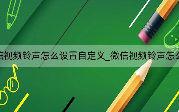 微信视频铃声怎么设置自定义_微信视频铃声怎么设置