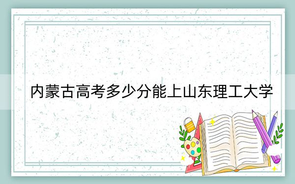 内蒙古高考多少分能上山东理工大学?2024年文科最低491分 理科投档线479分