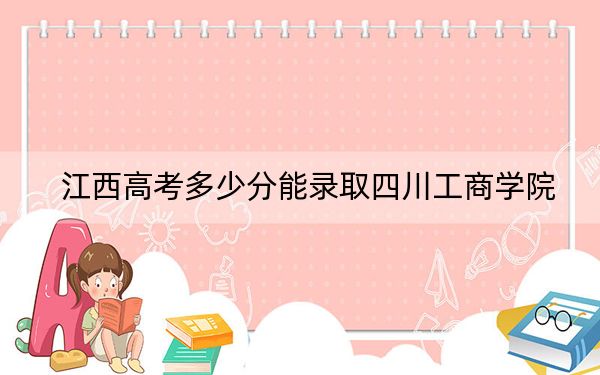 江西高考多少分能录取四川工商学院?附2022-2024年最低录取分数线