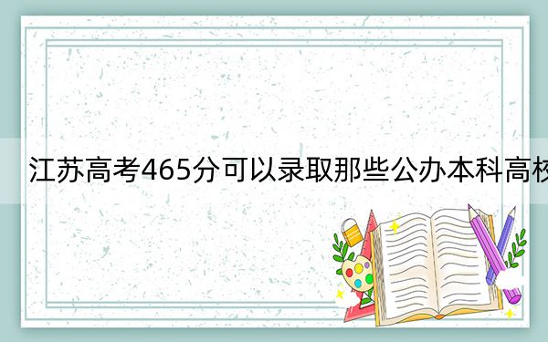 江苏高考465分可以录取那些公办本科高校?