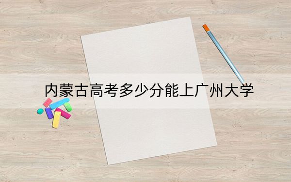 内蒙古高考多少分能上广州大学?2024年文科录取分514分 理科489分