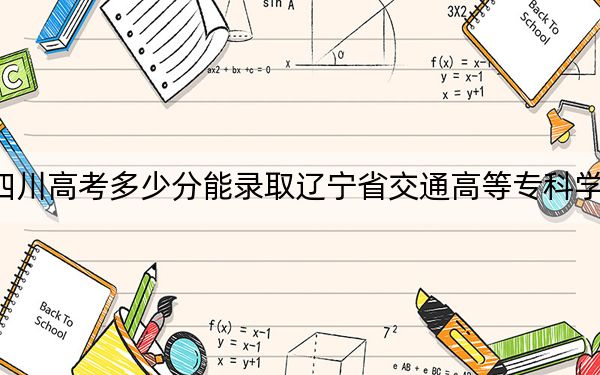 四川高考多少分能录取辽宁省交通高等专科学校？2024年文科366分 理科415分
