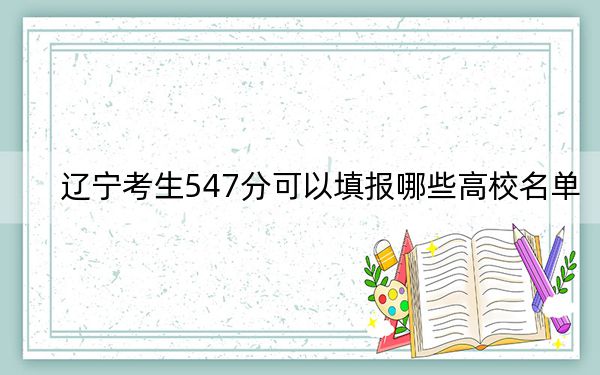 辽宁考生547分可以填报哪些高校名单？（供2025年考生参考）