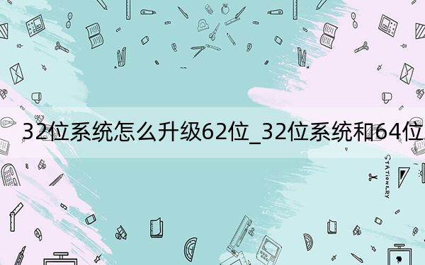 32位系统怎么升级62位_32位系统和64位系统