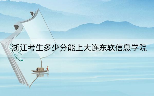 浙江考生多少分能上大连东软信息学院？附2022-2024年院校投档线