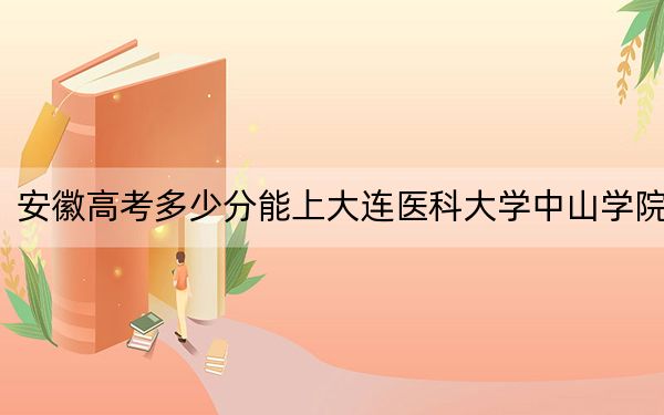 安徽高考多少分能上大连医科大学中山学院?2024年历史类录取分466分 物理类478分