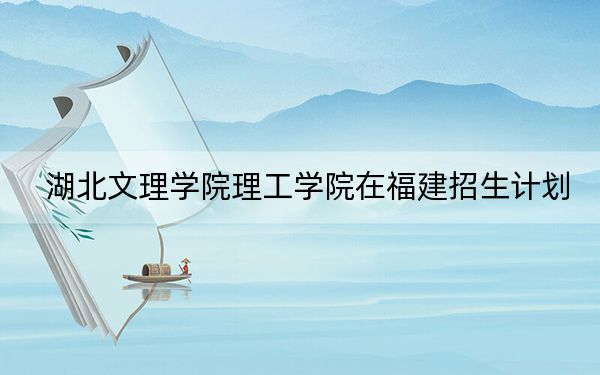 湖北文理学院理工学院在福建招生计划?学费是多少?录取分数线是多少?