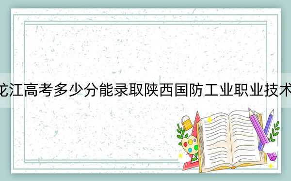 黑龙江高考多少分能录取陕西国防工业职业技术学院?2024年历史类383分 物理类367分