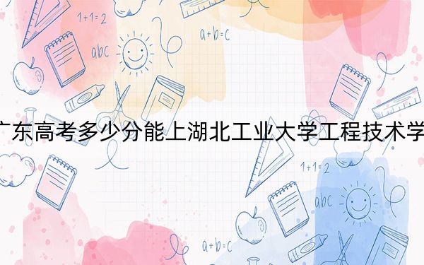 广东高考多少分能上湖北工业大学工程技术学院？附2022-2024年最低录取分数线