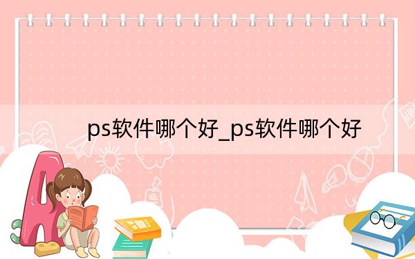 ps软件哪个好_ps软件哪个好