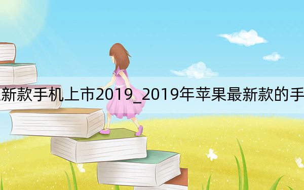苹果新款手机上市2019_2019年苹果最新款的手机是iphone几