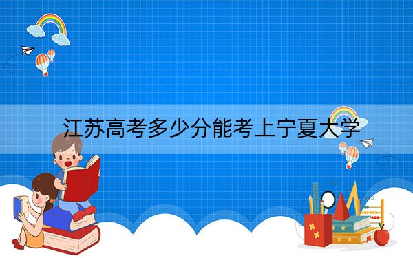 江苏高考多少分能考上宁夏大学?附2022-2024年最低录取分数线