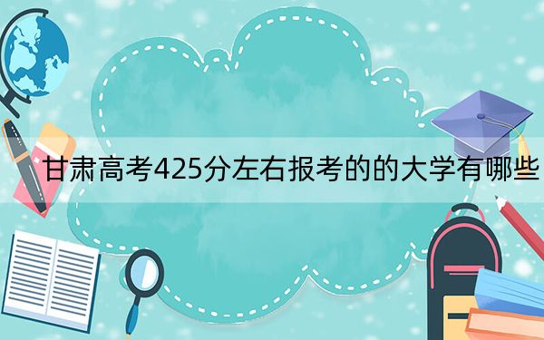 甘肃高考425分左右报考的的大学有哪些？ 2024年有54所录取最低分425的大学
