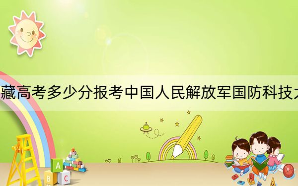 西藏高考多少分报考中国人民解放军国防科技大学?附2022-2024年最低录取分数线