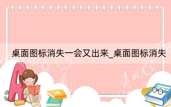 桌面图标消失一会又出来_桌面图标消失