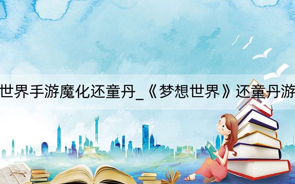 梦想世界手游魔化还童丹_《梦想世界》还童丹游戏攻略