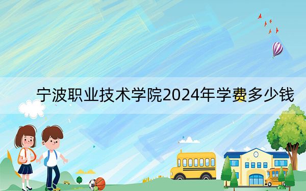 宁波职业技术学院2024年学费多少钱?每年6000元-7500元(各专业收费标准)
