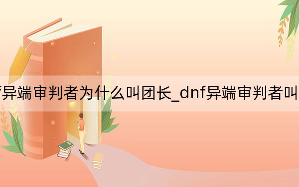 dnf异端审判者为什么叫团长_dnf异端审判者叫团长原因