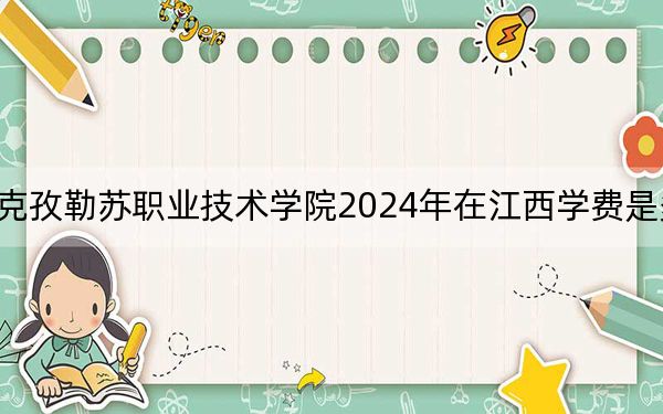 克孜勒苏职业技术学院2024年在江西学费是多少?江西考生2025年参考