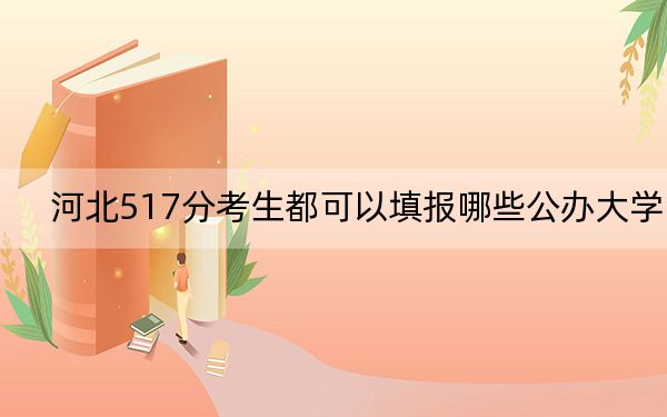 河北517分考生都可以填报哪些公办大学?(附带2022-2024年517录取大学名单)