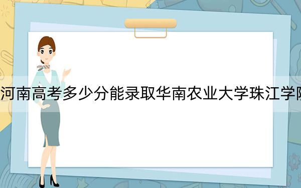 河南高考多少分能录取华南农业大学珠江学院?2024年文科录取分428分 理科投档线398分