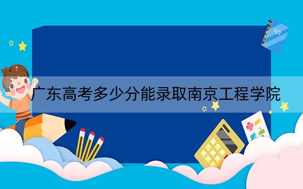 广东高考多少分能录取南京工程学院?附2022-2024年最低录取分数线