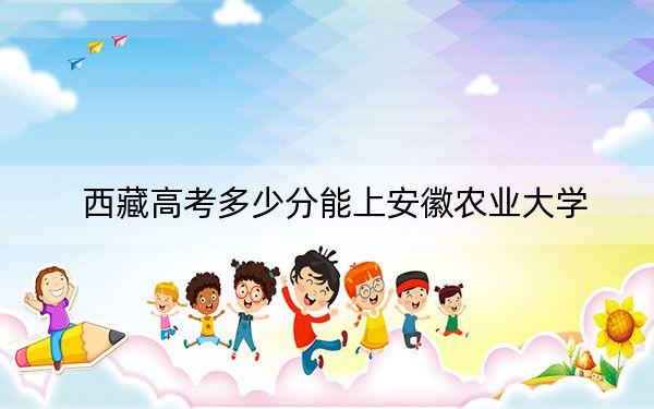 西藏高考多少分能上安徽农业大学?附2022-2024年最低录取分数线